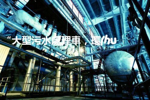 “大型污水處理車，環(huán)保先鋒，守護(hù)碧水藍(lán)天！”